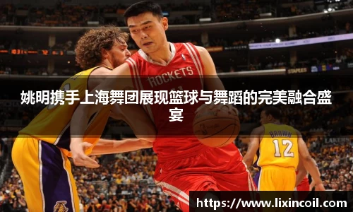 姚明携手上海舞团展现篮球与舞蹈的完美融合盛宴