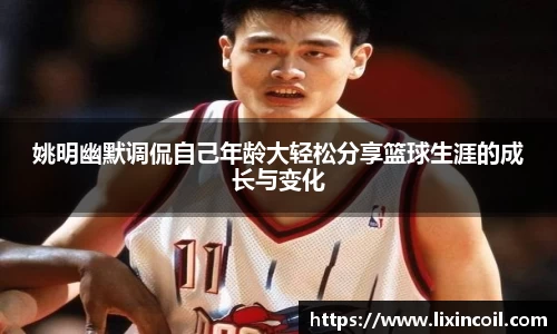 姚明幽默调侃自己年龄大轻松分享篮球生涯的成长与变化
