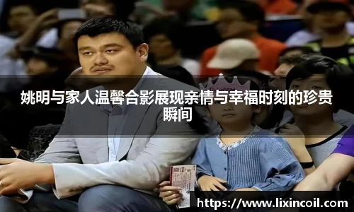 姚明与家人温馨合影展现亲情与幸福时刻的珍贵瞬间