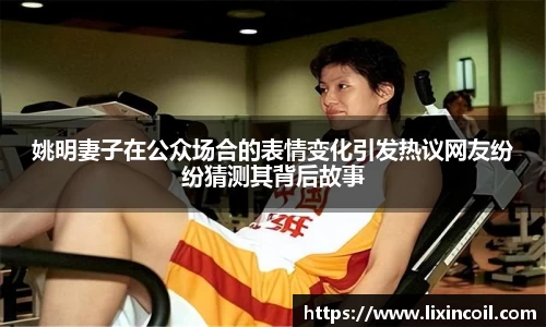 姚明妻子在公众场合的表情变化引发热议网友纷纷猜测其背后故事
