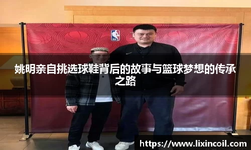 姚明亲自挑选球鞋背后的故事与篮球梦想的传承之路