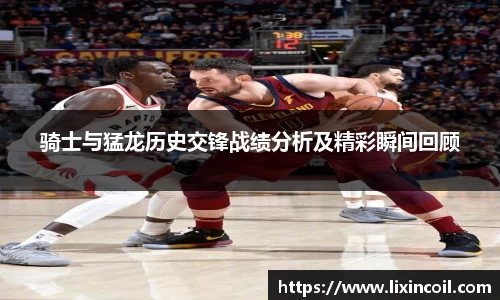 骑士与猛龙历史交锋战绩分析及精彩瞬间回顾