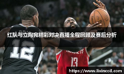 红队与立陶宛精彩对决直播全程回顾及赛后分析