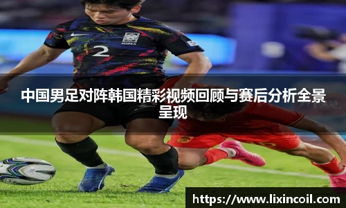 中国男足对阵韩国精彩视频回顾与赛后分析全景呈现