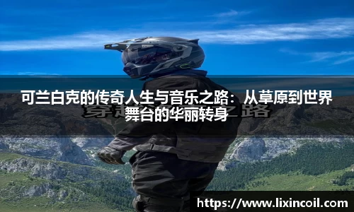 可兰白克的传奇人生与音乐之路：从草原到世界舞台的华丽转身