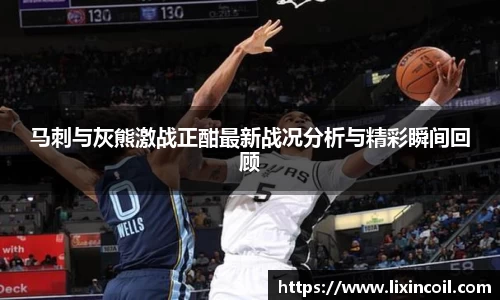 马刺与灰熊激战正酣最新战况分析与精彩瞬间回顾