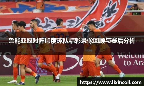 鲁能亚冠对阵印度球队精彩录像回顾与赛后分析