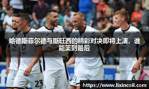哈德斯菲尔德与斯旺西的精彩对决即将上演，谁能笑到最后