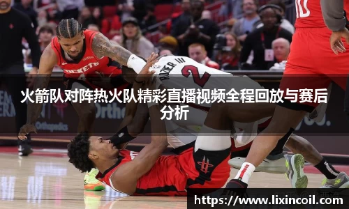 火箭队对阵热火队精彩直播视频全程回放与赛后分析