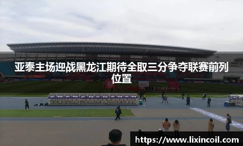 亚泰主场迎战黑龙江期待全取三分争夺联赛前列位置
