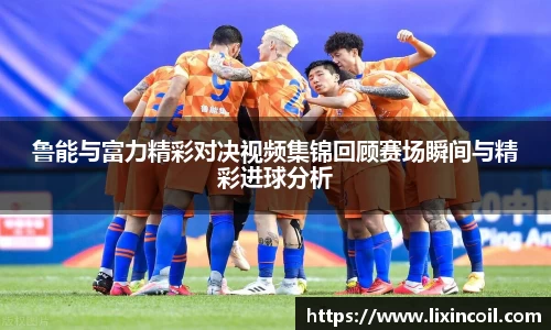 鲁能与富力精彩对决视频集锦回顾赛场瞬间与精彩进球分析