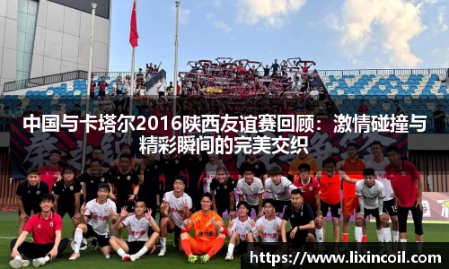 中国与卡塔尔2016陕西友谊赛回顾：激情碰撞与精彩瞬间的完美交织