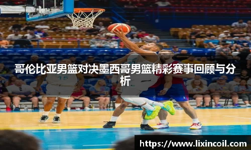 哥伦比亚男篮对决墨西哥男篮精彩赛事回顾与分析