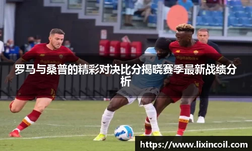 罗马与桑普的精彩对决比分揭晓赛季最新战绩分析