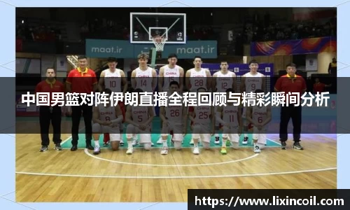 中国男篮对阵伊朗直播全程回顾与精彩瞬间分析