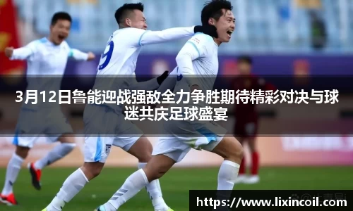 3月12日鲁能迎战强敌全力争胜期待精彩对决与球迷共庆足球盛宴