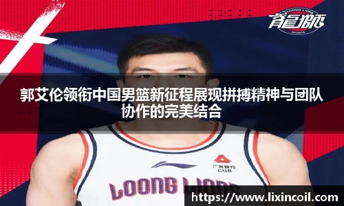 郭艾伦领衔中国男篮新征程展现拼搏精神与团队协作的完美结合