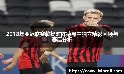 2018年亚冠联赛赖扬对阵德黑兰独立精彩回顾与赛后分析