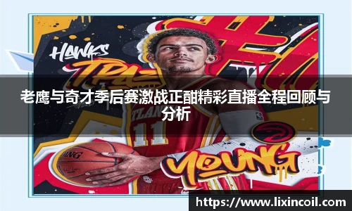 老鹰与奇才季后赛激战正酣精彩直播全程回顾与分析