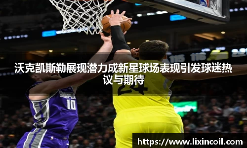 沃克凯斯勒展现潜力成新星球场表现引发球迷热议与期待